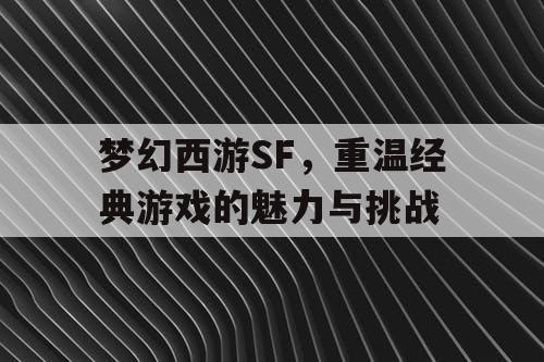 梦幻西游SF，重温经典游戏的魅力与挑战