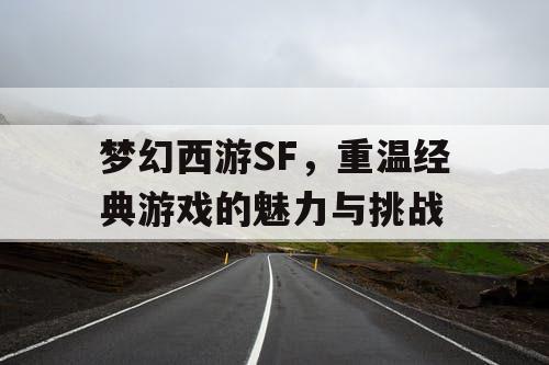 梦幻西游SF	，重温经典游戏的魅力与挑战