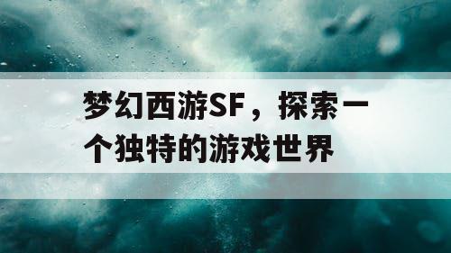 梦幻西游SF，探索一个独特的游戏世界