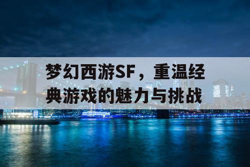 梦幻西游SF，重温经典游戏的魅力与挑战