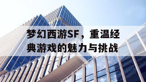 梦幻西游SF，重温经典游戏的魅力与挑战