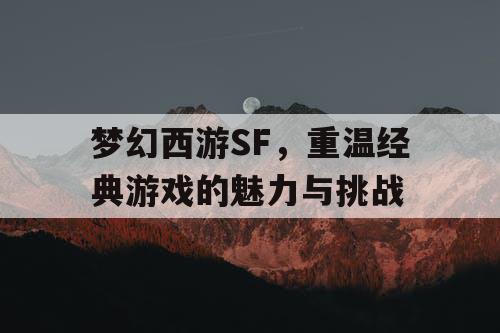 梦幻西游SF，重温经典游戏的魅力与挑战