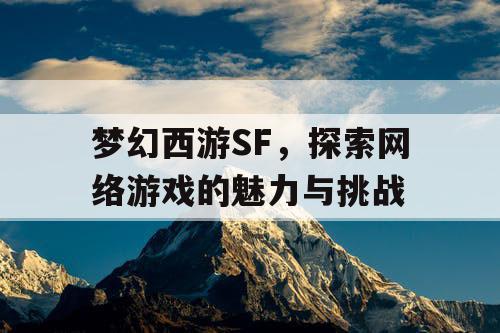 梦幻西游SF，探索网络游戏的魅力与挑战