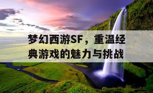 梦幻西游SF	，重温经典游戏的魅力与挑战