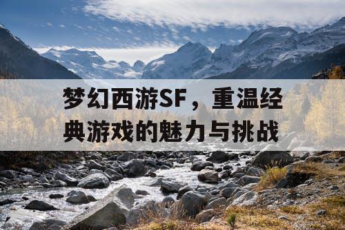 梦幻西游SF，重温经典游戏的魅力与挑战