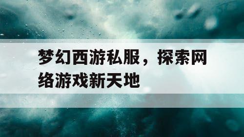 梦幻西游私服，探索网络游戏新天地