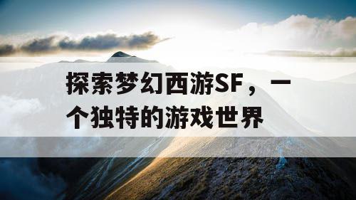 探索梦幻西游SF	，一个独特的游戏世界