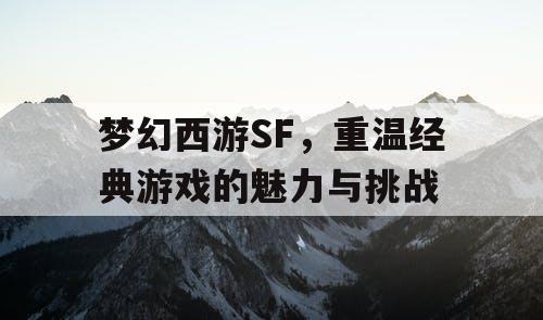 梦幻西游SF，重温经典游戏的魅力与挑战