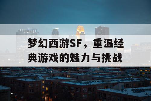 梦幻西游SF，重温经典游戏的魅力与挑战