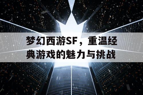 梦幻西游SF，重温经典游戏的魅力与挑战