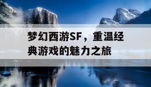 梦幻西游SF，重温经典游戏的魅力之旅