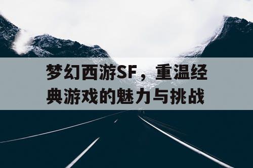 梦幻西游SF，重温经典游戏的魅力与挑战