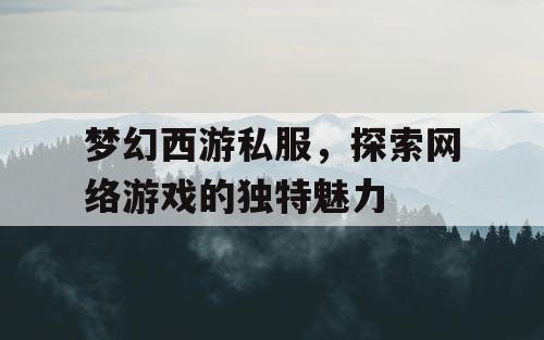 梦幻西游私服，探索网络游戏的独特魅力