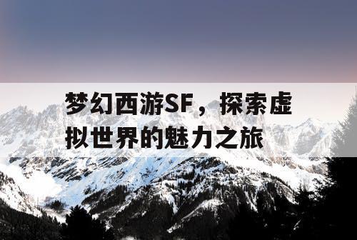 梦幻西游SF，探索虚拟世界的魅力之旅