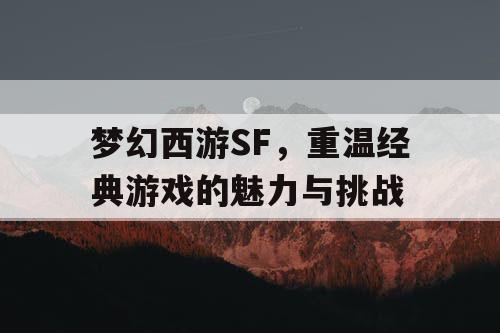 梦幻西游SF	，重温经典游戏的魅力与挑战