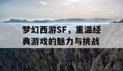 梦幻西游SF，重温经典游戏的魅力与挑战