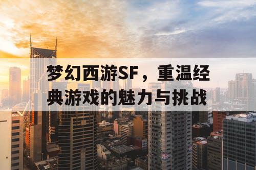 梦幻西游SF，重温经典游戏的魅力与挑战