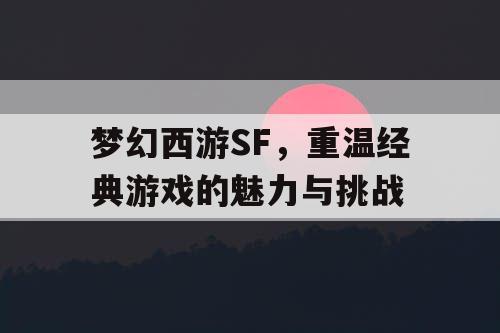 梦幻西游SF，重温经典游戏的魅力与挑战