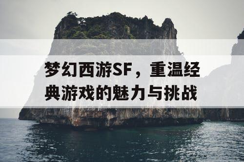 梦幻西游SF，重温经典游戏的魅力与挑战