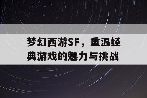 梦幻西游SF，重温经典游戏的魅力与挑战