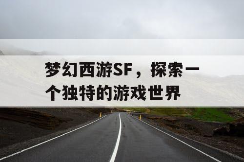 梦幻西游SF，探索一个独特的游戏世界