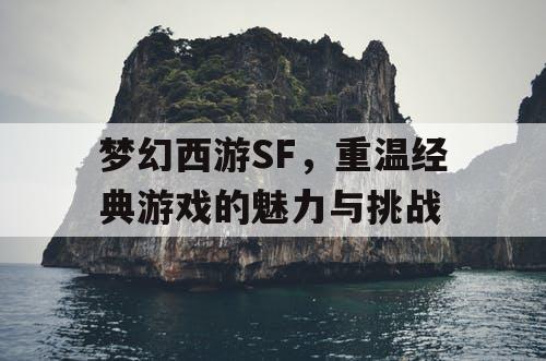 梦幻西游SF，重温经典游戏的魅力与挑战