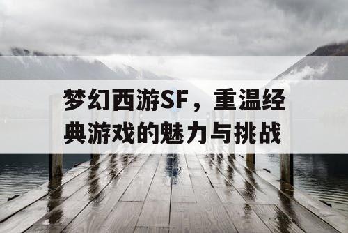 梦幻西游SF，重温经典游戏的魅力与挑战