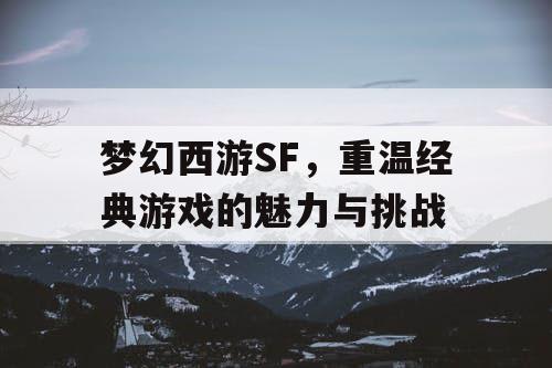 梦幻西游SF，重温经典游戏的魅力与挑战