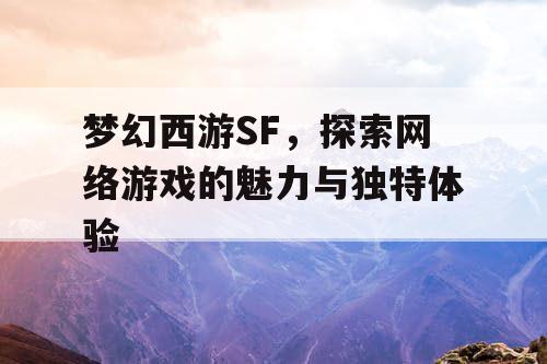 梦幻西游SF，探索网络游戏的魅力与独特体验