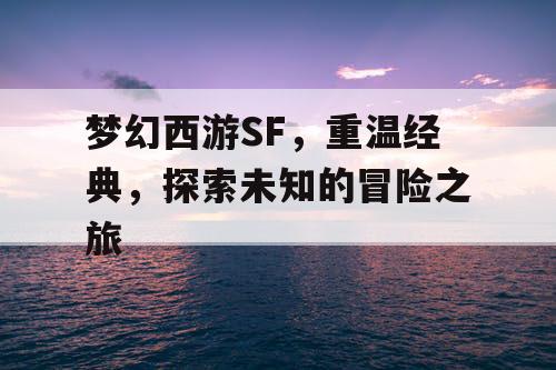 梦幻西游SF，重温经典，探索未知的冒险之旅