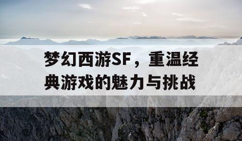 梦幻西游SF，重温经典游戏的魅力与挑战