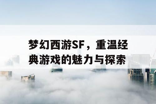 梦幻西游SF，重温经典游戏的魅力与探索