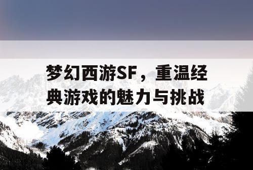 梦幻西游SF，重温经典游戏的魅力与挑战